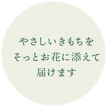 やさしいきもちをそっとお花に添えて届けます