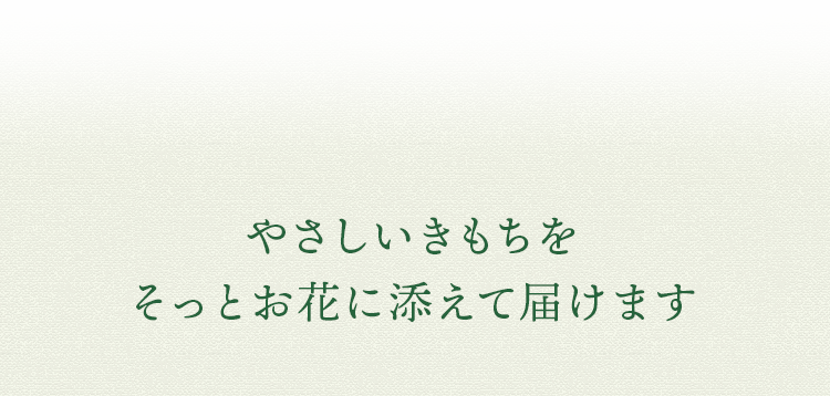 やさしいきもちをそっとお花に添えて届けます